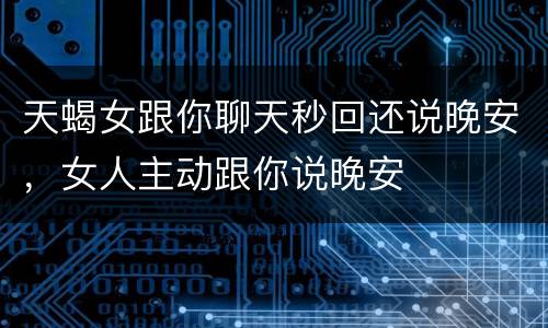天蝎女跟你聊天秒回还说晚安，女人主动跟你说晚安