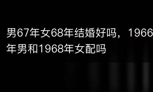男67年女68年结婚好吗，1966年男和1968年女配吗
