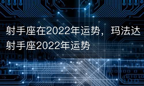 射手座在2022年运势，玛法达射手座2022年运势