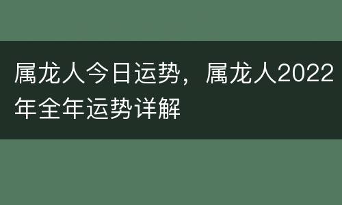 属龙人今日运势，属龙人2022年全年运势详解