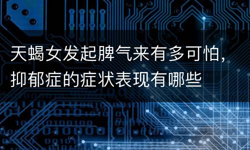 天蝎女发起脾气来有多可怕，抑郁症的症状表现有哪些