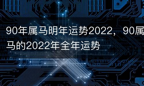90年属马明年运势2022，90属马的2022年全年运势