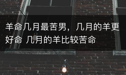羊命几月最苦男，几月的羊更好命 几月的羊比较苦命