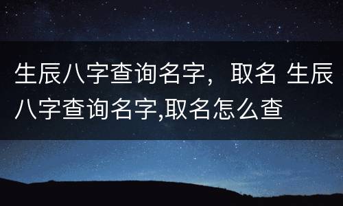 生辰八字查询名字，取名 生辰八字查询名字,取名怎么查