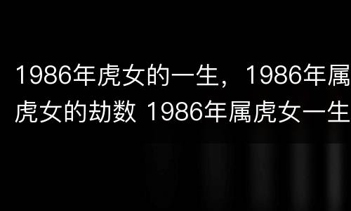 1986年虎女的一生，1986年属虎女的劫数 1986年属虎女一生有几大劫