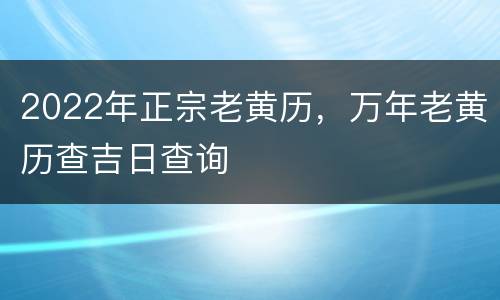 2022年正宗老黄历，万年老黄历查吉日查询
