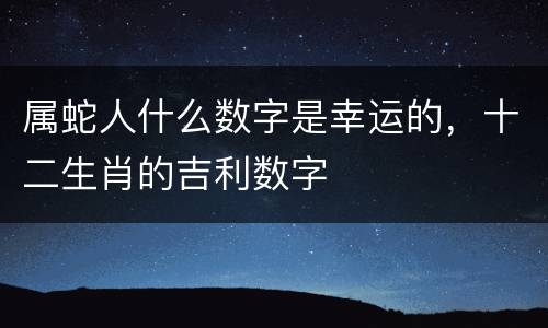 属蛇人什么数字是幸运的，十二生肖的吉利数字