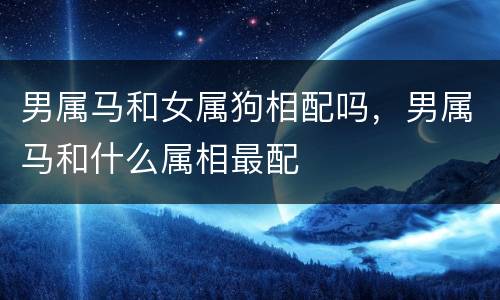 男属马和女属狗相配吗，男属马和什么属相最配