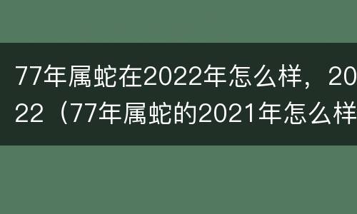 77年属蛇在2022年怎么样，2022（77年属蛇的2021年怎么样运程）