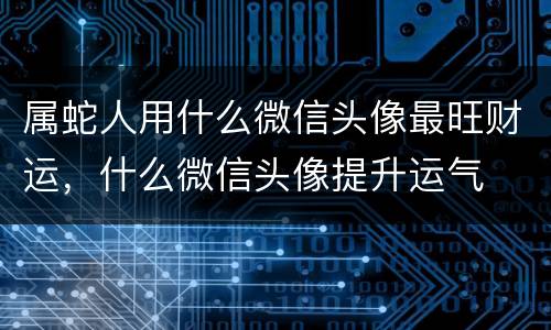 属蛇人用什么微信头像最旺财运，什么微信头像提升运气