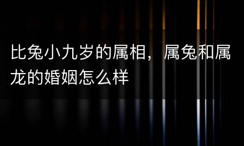 比兔小九岁的属相，属兔和属龙的婚姻怎么样
