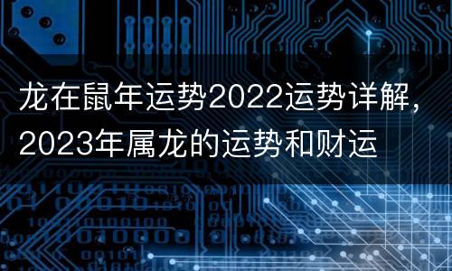 龙在鼠年运势2022运势详解，2023年属龙的运势和财运