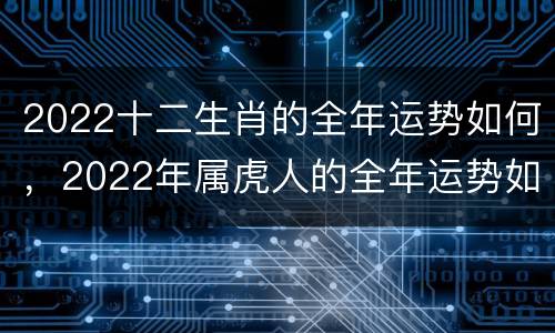 2022十二生肖的全年运势如何，2022年属虎人的全年运势如何