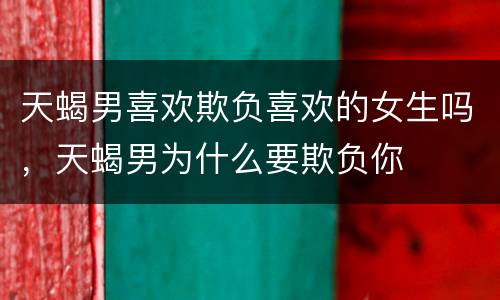 天蝎男喜欢欺负喜欢的女生吗，天蝎男为什么要欺负你
