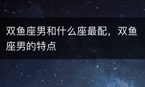 双鱼座男和什么座最配，双鱼座男的特点