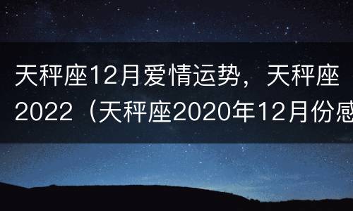 天秤座12月爱情运势，天秤座2022（天秤座2020年12月份感情）