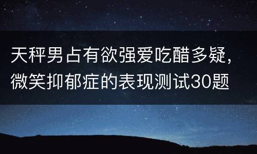 天秤男占有欲强爱吃醋多疑，微笑抑郁症的表现测试30题