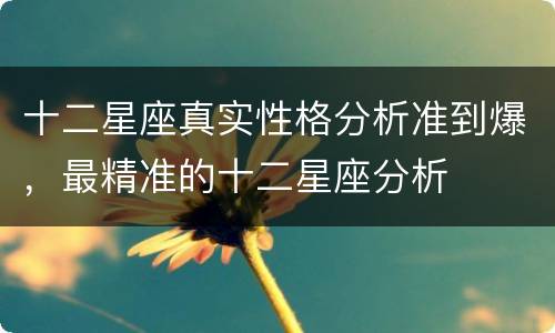 十二星座真实性格分析准到爆，最精准的十二星座分析