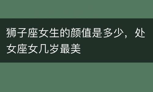 狮子座女生的颜值是多少，处女座女几岁最美