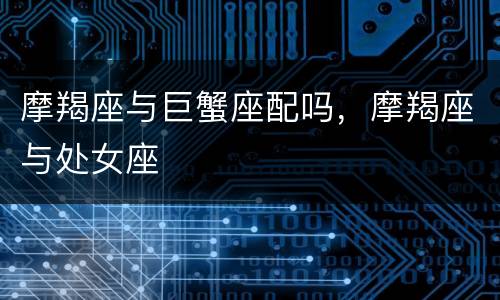 摩羯座与巨蟹座配吗，摩羯座与处女座