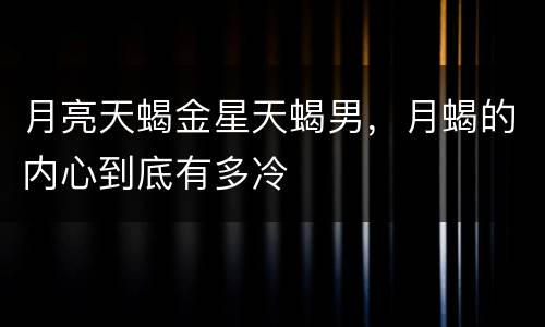 月亮天蝎金星天蝎男，月蝎的内心到底有多冷