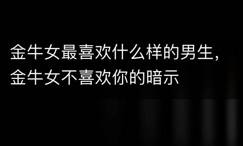 金牛女最喜欢什么样的男生，金牛女不喜欢你的暗示