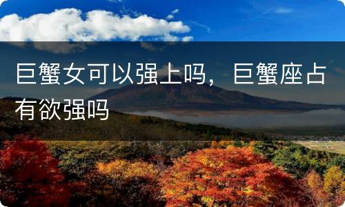 巨蟹女可以强上吗，巨蟹座占有欲强吗