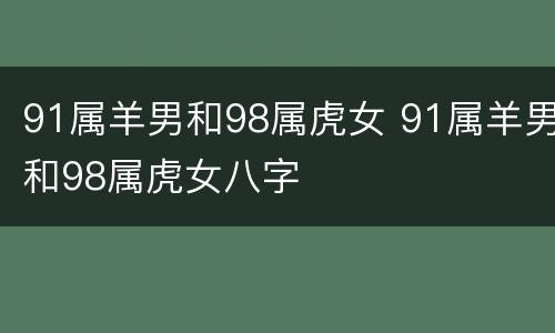 91属羊男和98属虎女 91属羊男和98属虎女八字