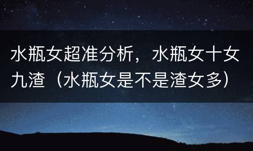 水瓶女超准分析，水瓶女十女九渣（水瓶女是不是渣女多）