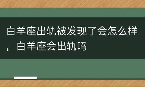 白羊座出轨被发现了会怎么样，白羊座会出轨吗