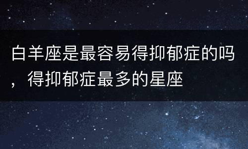 白羊座是最容易得抑郁症的吗，得抑郁症最多的星座