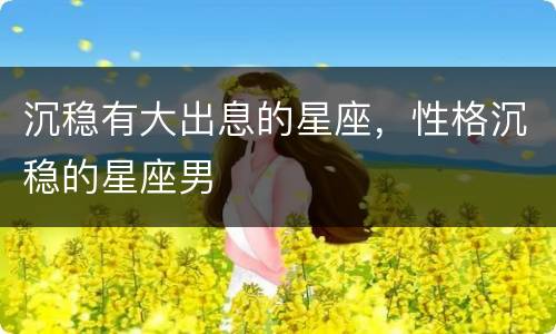 沉稳有大出息的星座，性格沉稳的星座男