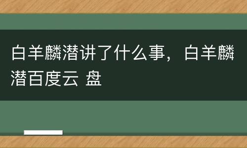 白羊麟潜讲了什么事，白羊麟潜百度云 盘
