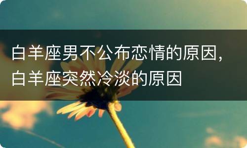 白羊座男不公布恋情的原因，白羊座突然冷淡的原因