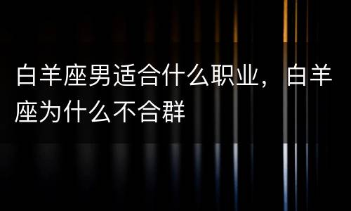 白羊座男适合什么职业，白羊座为什么不合群