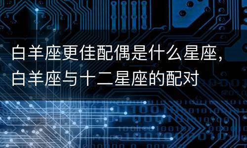 白羊座更佳配偶是什么星座，白羊座与十二星座的配对