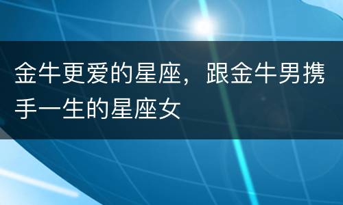 金牛更爱的星座，跟金牛男携手一生的星座女
