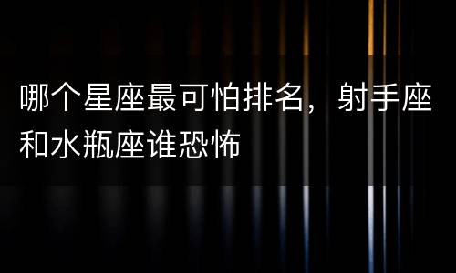 哪个星座最可怕排名，射手座和水瓶座谁恐怖