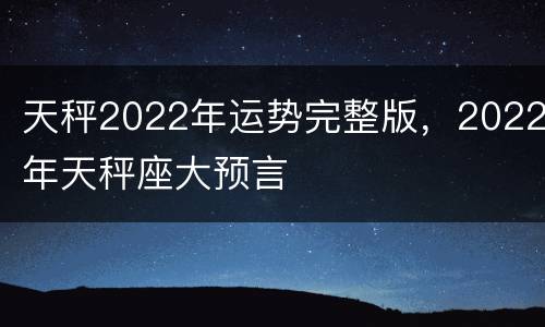 天秤2022年运势完整版，2022年天秤座大预言