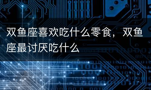双鱼座喜欢吃什么零食，双鱼座最讨厌吃什么