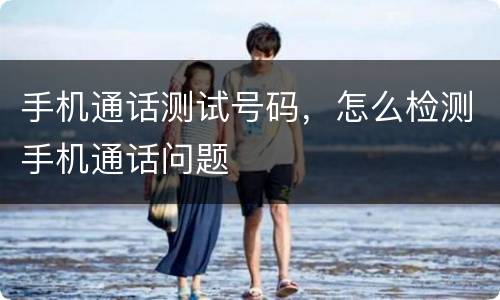 手机通话测试号码，怎么检测手机通话问题