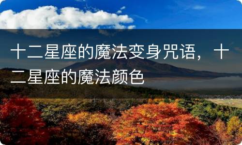 十二星座的魔法变身咒语，十二星座的魔法颜色