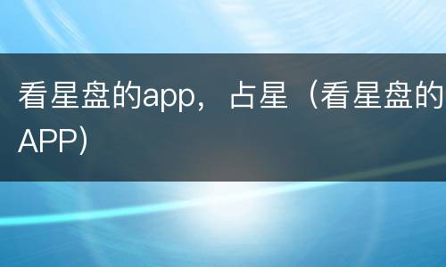 看星盘的app，占星（看星盘的APP）