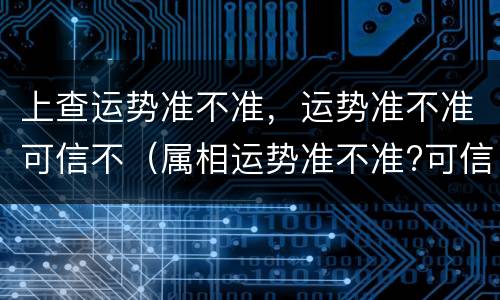 上查运势准不准，运势准不准可信不（属相运势准不准?可信不?）