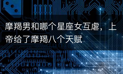 摩羯男和哪个星座女互虐，上帝给了摩羯八个天赋