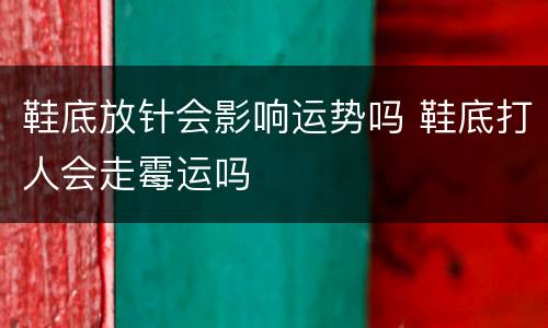 鞋底放针会影响运势吗 鞋底打人会走霉运吗