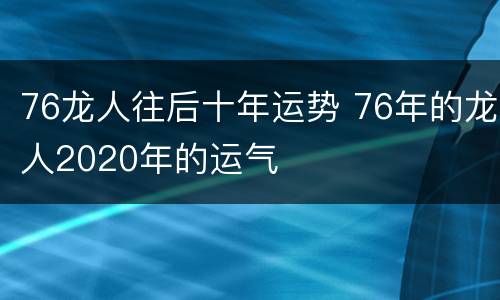 76龙人往后十年运势 76年的龙人2020年的运气