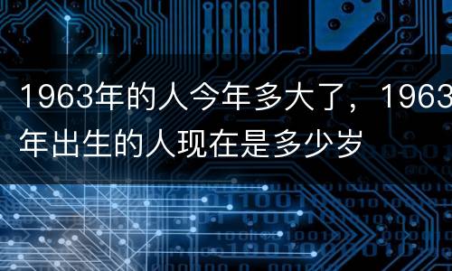 1963年的人今年多大了，1963年出生的人现在是多少岁