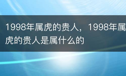 1998年属虎的贵人，1998年属虎的贵人是属什么的