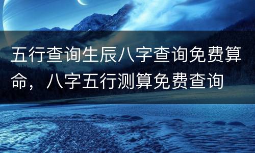 五行查询生辰八字查询免费算命，八字五行测算免费查询